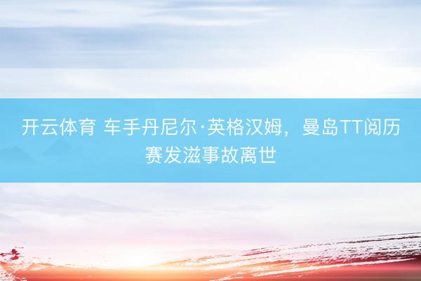 开云体育 车手丹尼尔·英格汉姆，曼岛TT阅历赛发滋事故离世