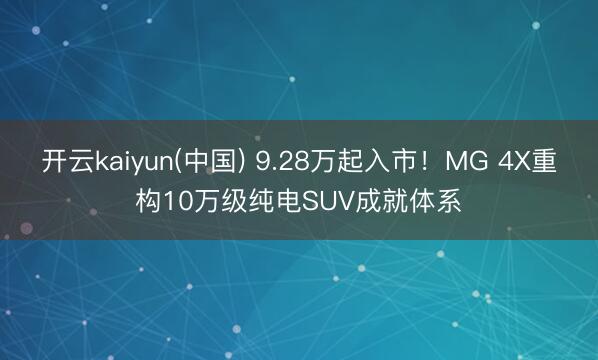 开云kaiyun(中国) 9.28万起入市！MG 4X重构10万级纯电SUV成就体系