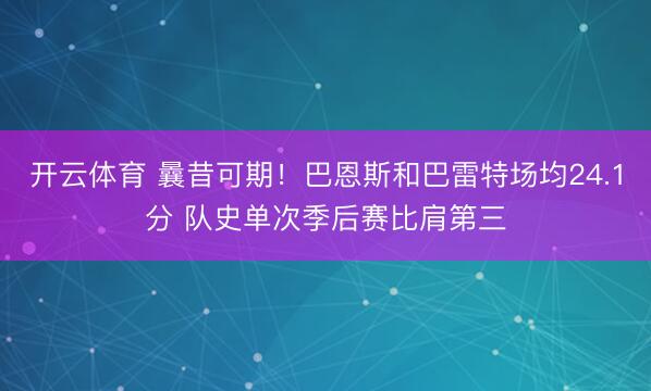 开云体育 曩昔可期！巴恩斯和巴雷特场均24.1分 队史单次季后赛比肩第三