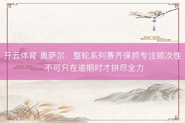 开云体育 奥萨尔：整轮系列赛齐保抓专注顺次性 不可只在逾期时才拼尽全力