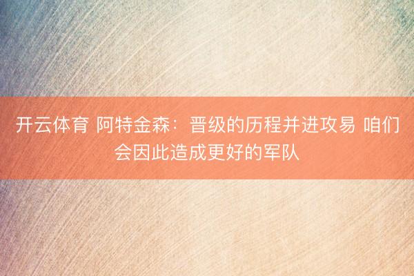 开云体育 阿特金森：晋级的历程并进攻易 咱们会因此造成更好的军队