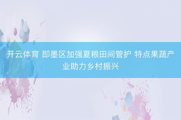 开云体育 即墨区加强夏粮田间管护 特点果蔬产业助力乡村振兴