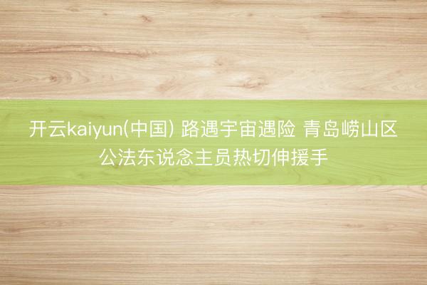 开云kaiyun(中国) 路遇宇宙遇险 青岛崂山区公法东说念主员热切伸援手