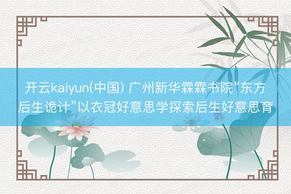 开云kaiyun(中国) 广州新华霖霖书院“东方后生诡计”以衣冠好意思学探索后生好意思育