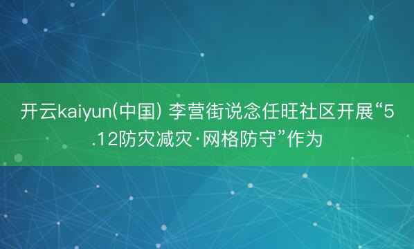 开云kaiyun(中国) 李营街说念任旺社区开展“5.12防灾减灾·网格防守”作为