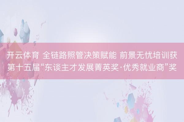 开云体育 全链路照管决策赋能 前景无忧培训获第十五届“东谈主才发展菁英奖·优秀就业商”奖