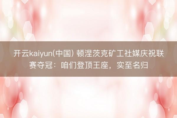 开云kaiyun(中国) 顿涅茨克矿工社媒庆祝联赛夺冠：咱们登顶王座，实至名归
