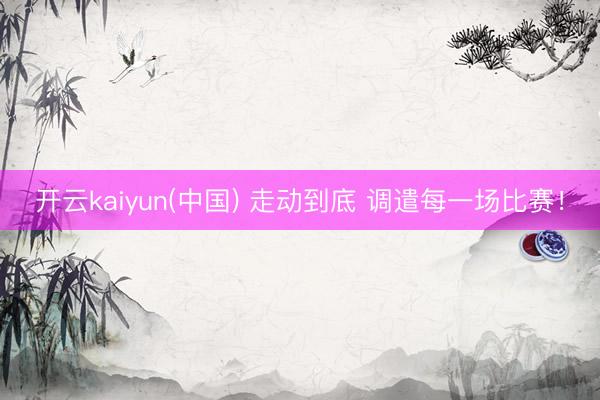 开云kaiyun(中国) 走动到底 调遣每一场比赛！