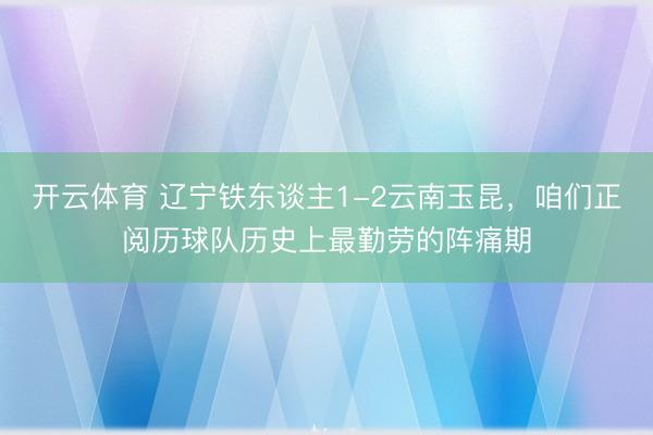 开云体育 辽宁铁东谈主1-2云南玉昆，咱们正阅历球队历史上最勤劳的阵痛期