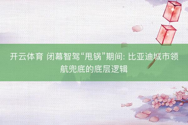 开云体育 闭幕智驾“甩锅”期间: 比亚迪城市领航兜底的底层逻辑