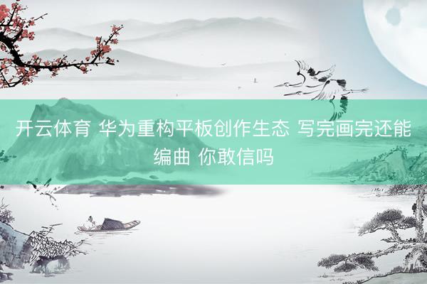 开云体育 华为重构平板创作生态 写完画完还能编曲 你敢信吗
