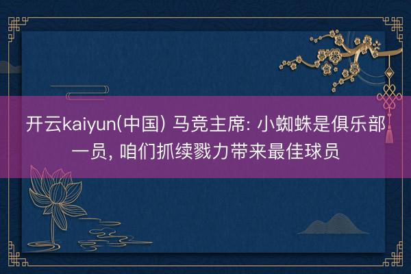 开云kaiyun(中国) 马竞主席: 小蜘蛛是俱乐部一员， 咱们抓续戮力带来最佳球员