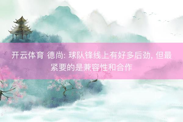 开云体育 德尚: 球队锋线上有好多后劲， 但最紧要的是兼容性和合作