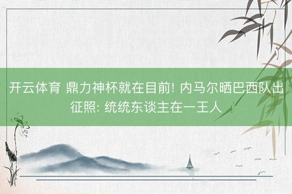 开云体育 鼎力神杯就在目前! 内马尔晒巴西队出征照: 统统东谈主在一王人