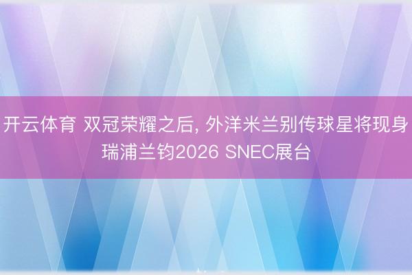 开云体育 双冠荣耀之后, 外洋米兰别传球星将现身瑞浦兰钧2026 SNEC展台