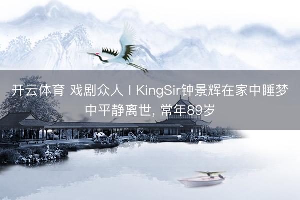 开云体育 戏剧众人 l KingSir钟景辉在家中睡梦中平静离世， 常年89岁