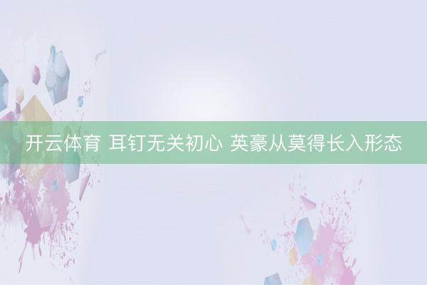 开云体育 耳钉无关初心 英豪从莫得长入形态