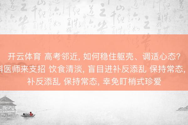 开云体育 高考邻近， 如何稳住躯壳、调适心态? 养分科、激情科医师来支招 饮食清淡， 盲目进补反添乱 保持常态， 幸免盯梢式珍爱