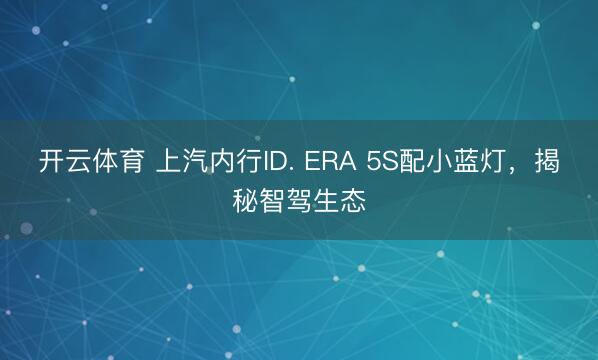 开云体育 上汽内行ID. ERA 5S配小蓝灯，揭秘智驾生态