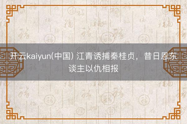 开云kaiyun(中国) 江青诱捕秦桂贞，昔日恩东谈主以仇相报