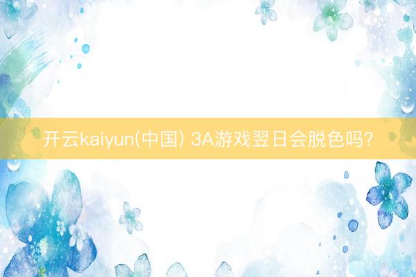 开云kaiyun(中国) 3A游戏翌日会脱色吗？