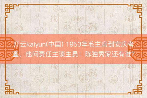 开云kaiyun(中国) 1953年毛主席到安庆考查，他问责任主谈主员：陈独秀家还有谁？