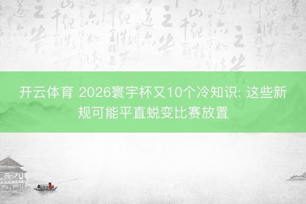 开云体育 2026寰宇杯又10个冷知识: 这些新规可能平直蜕变比赛放置