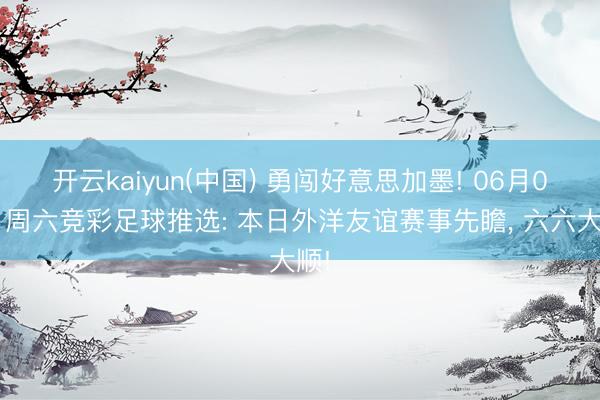开云kaiyun(中国) 勇闯好意思加墨! 06月06日周六竞彩足球推选: 本日外洋友谊赛事先瞻， 六六大顺!