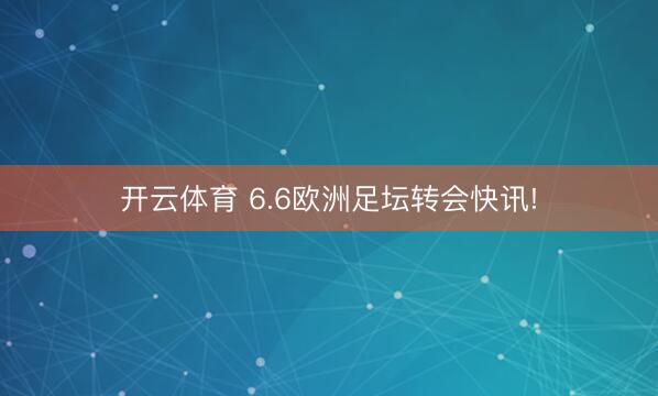 开云体育 6.6欧洲足坛转会快讯!