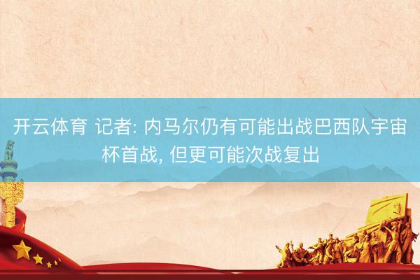 开云体育 记者: 内马尔仍有可能出战巴西队宇宙杯首战， 但更可能次战复出