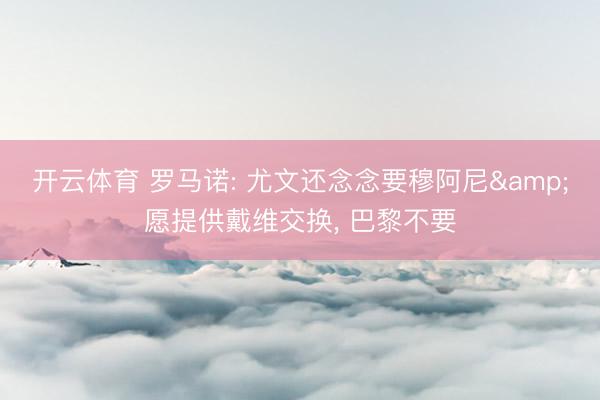 开云体育 罗马诺: 尤文还念念要穆阿尼&愿提供戴维交换, 巴黎不要