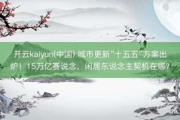 开云kaiyun(中国) 城市更新“十五五”方案出炉！15万亿赛说念，闲居东说念主契