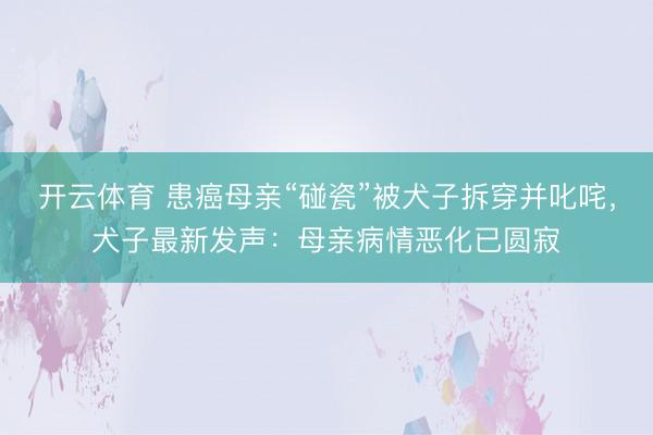 开云体育 患癌母亲“碰瓷”被犬子拆穿并叱咤，犬子最新发声：母亲病情恶化已圆寂