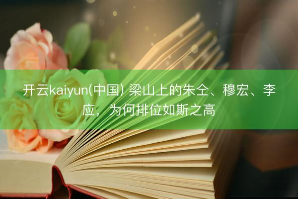 开云kaiyun(中国) 梁山上的朱仝、穆宏、李应，为何排位如斯之高