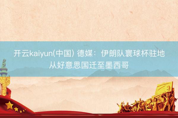 开云kaiyun(中国) 德媒：伊朗队寰球杯驻地从好意思国迁至墨西哥