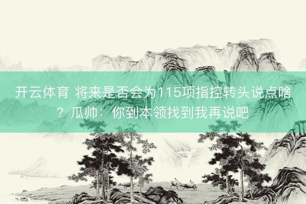 开云体育 将来是否会为115项指控转头说点啥？瓜帅：你到本领找到我再说吧