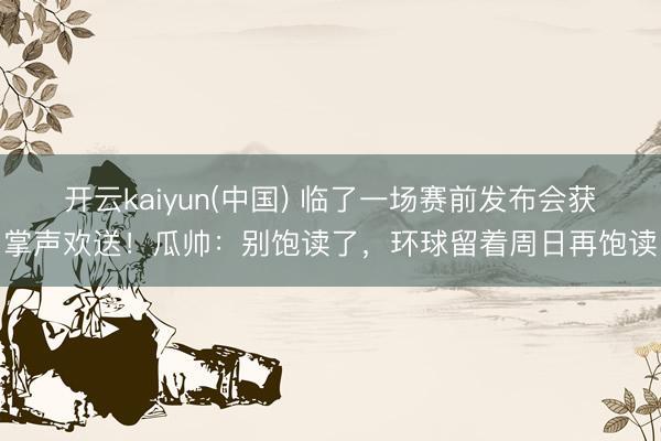 开云kaiyun(中国) 临了一场赛前发布会获掌声欢送！瓜帅：别饱读了，环球留着周日再饱读