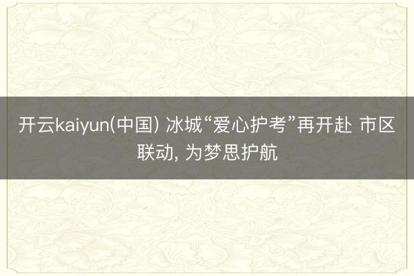 开云kaiyun(中国) 冰城“爱心护考”再开赴 市区联动， 为梦思护航