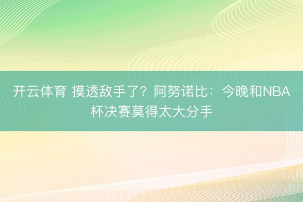 开云体育 摸透敌手了？阿努诺比：今晚和NBA杯决赛莫得太大分手