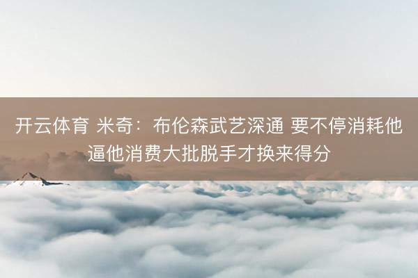 开云体育 米奇：布伦森武艺深通 要不停消耗他逼他消费大批脱手才换来得分