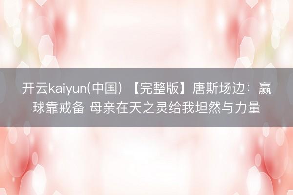 开云kaiyun(中国) 【完整版】唐斯场边：赢球靠戒备 母亲在天之灵给我坦然与力量