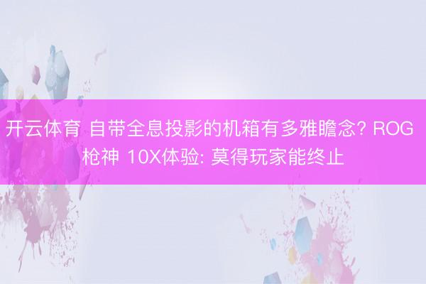 开云体育 自带全息投影的机箱有多雅瞻念? ROG 枪神 10X体验: 莫得玩家能终止