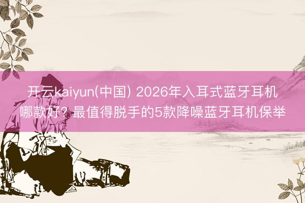 开云kaiyun(中国) 2026年入耳式蓝牙耳机哪款好? 最值得脱手的5款降噪蓝牙耳机保举