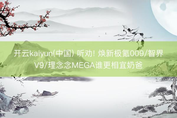 开云kaiyun(中国) 听劝! 焕新极氪009/智界V9/理念念MEGA谁更相宜奶爸