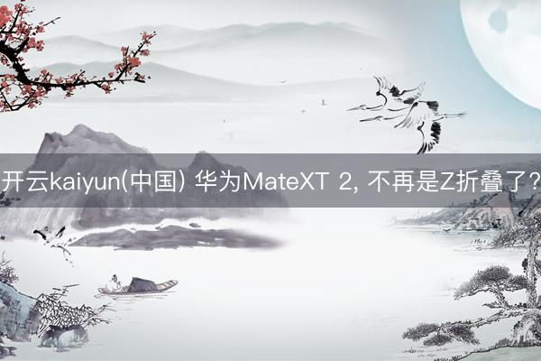 开云kaiyun(中国) 华为MateXT 2, 不再是Z折叠了?