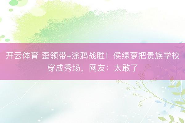 开云体育 歪领带+涂鸦战胜！侯绿萝把贵族学校穿成秀场，网友：太敢了