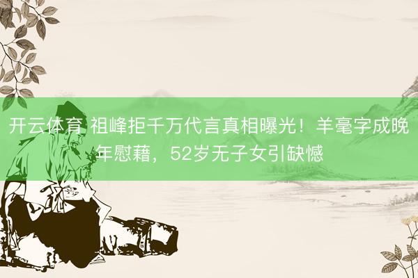开云体育 祖峰拒千万代言真相曝光！羊毫字成晚年慰藉，52岁无子女引缺憾