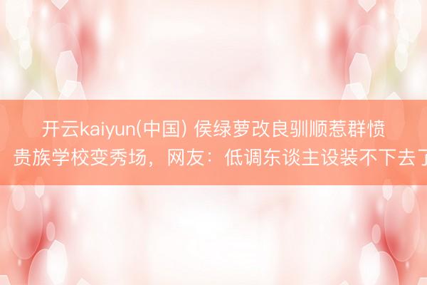 开云kaiyun(中国) 侯绿萝改良驯顺惹群愤!贵族学校变秀场,网友:低调东谈主设装不下去了