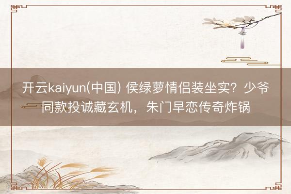 开云kaiyun(中国) 侯绿萝情侣装坐实？少爷同款投诚藏玄机，朱门早恋传奇炸锅