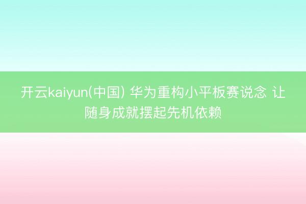 开云kaiyun(中国) 华为重构小平板赛说念 让随身成就摆起先机依赖